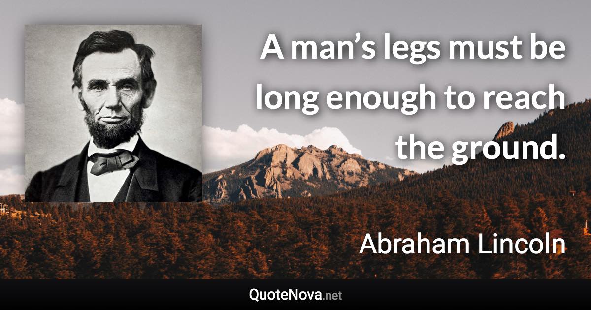 A man’s legs must be long enough to reach the ground. - Abraham Lincoln quote