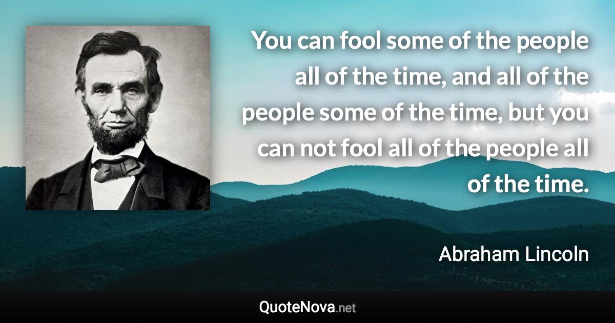 You can fool some of the people all of the time, and all of the people some of the time, but you can not fool all of the people all of the time. - Abraham Lincoln quote