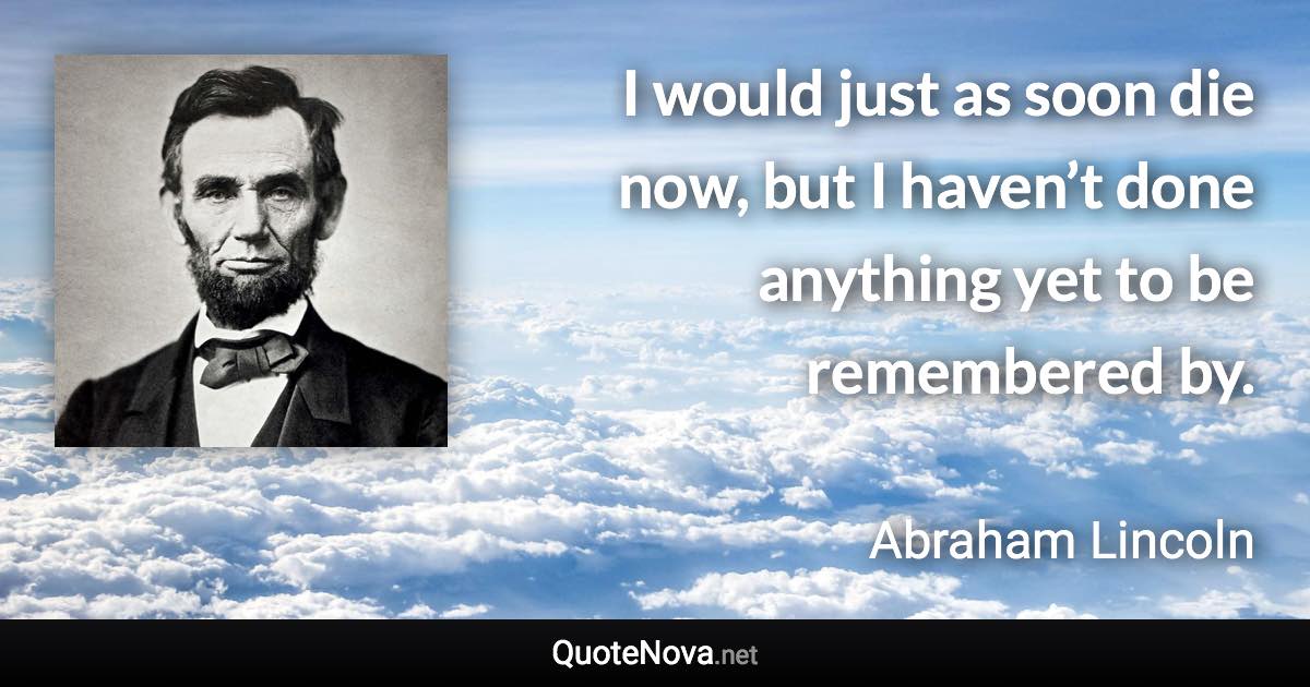 I would just as soon die now, but I haven’t done anything yet to be remembered by. - Abraham Lincoln quote