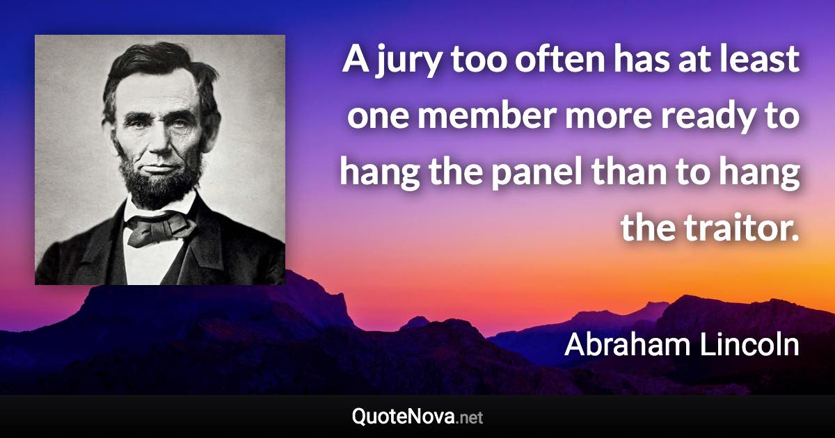 A jury too often has at least one member more ready to hang the panel than to hang the traitor. - Abraham Lincoln quote