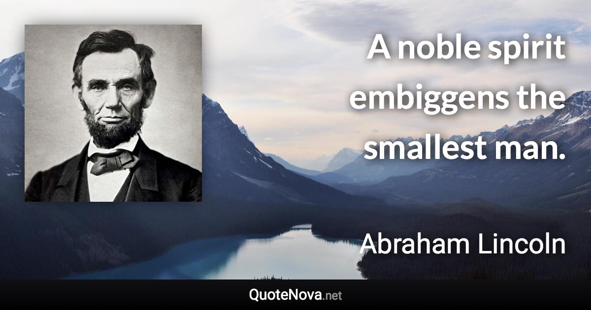 A noble spirit embiggens the smallest man. - Abraham Lincoln quote
