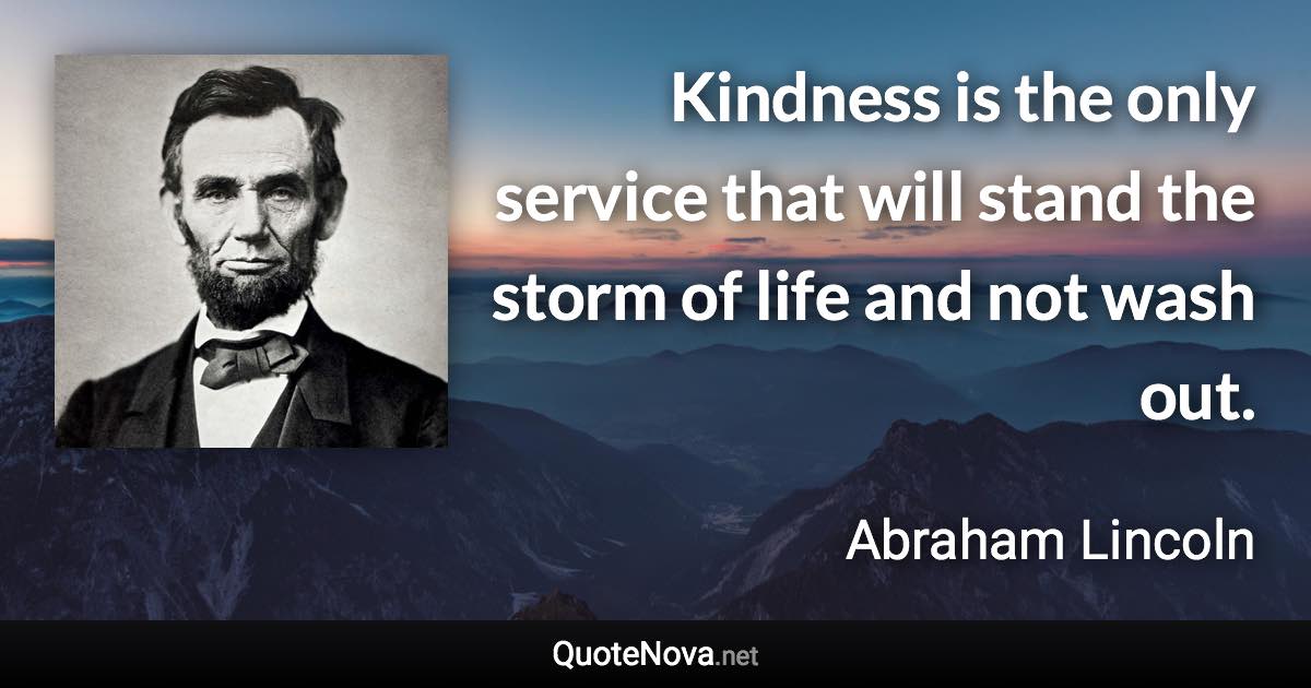Kindness is the only service that will stand the storm of life and not wash out. - Abraham Lincoln quote