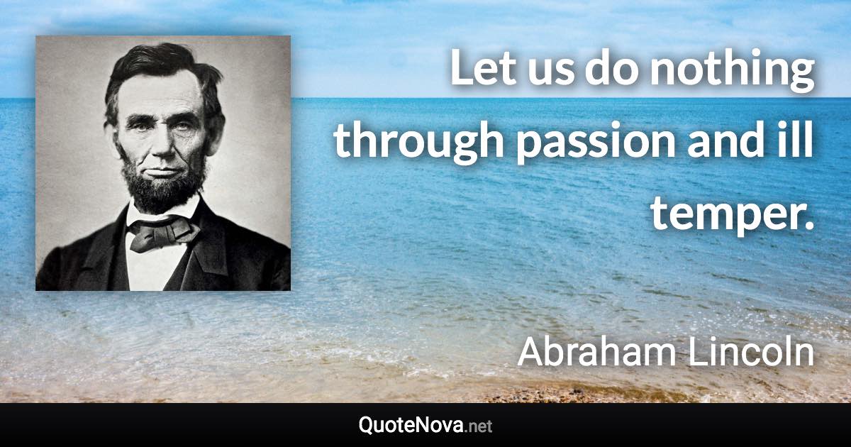 Let us do nothing through passion and ill temper. - Abraham Lincoln quote