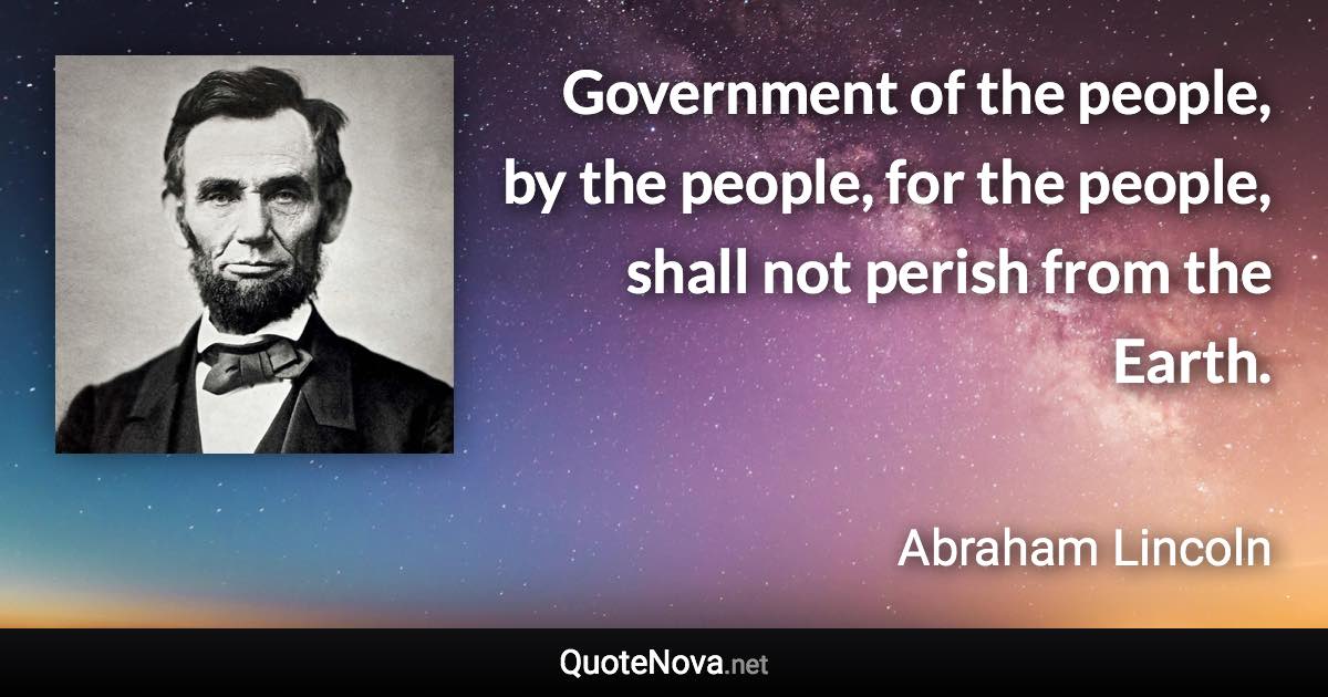 Government of the people, by the people, for the people, shall not perish from the Earth. - Abraham Lincoln quote