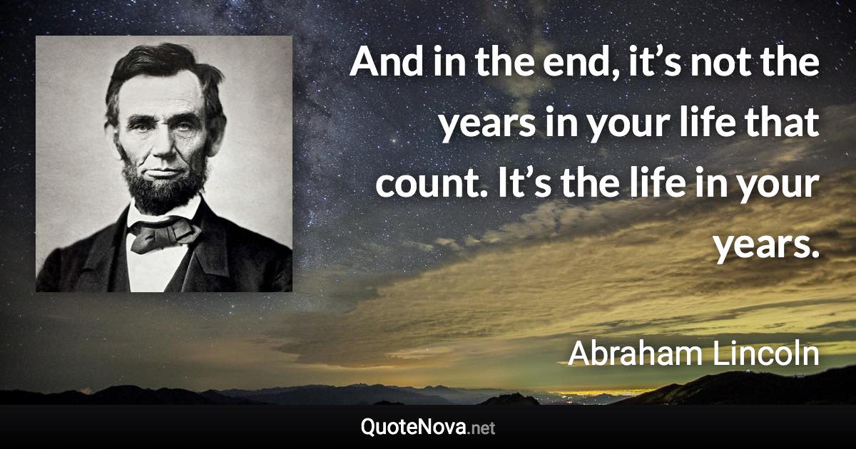 And in the end, it’s not the years in your life that count. It’s the life in your years. - Abraham Lincoln quote