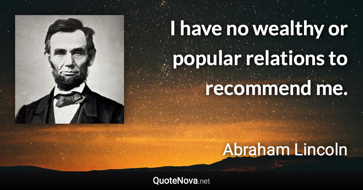 I have no wealthy or popular relations to recommend me. - Abraham Lincoln quote