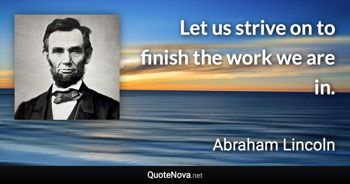 Let us strive on to finish the work we are in. - Abraham Lincoln quote