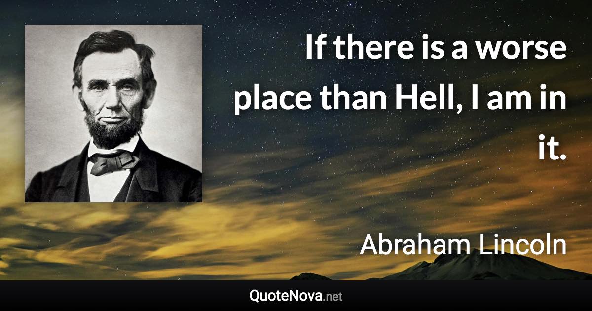 If there is a worse place than Hell, I am in it. - Abraham Lincoln quote