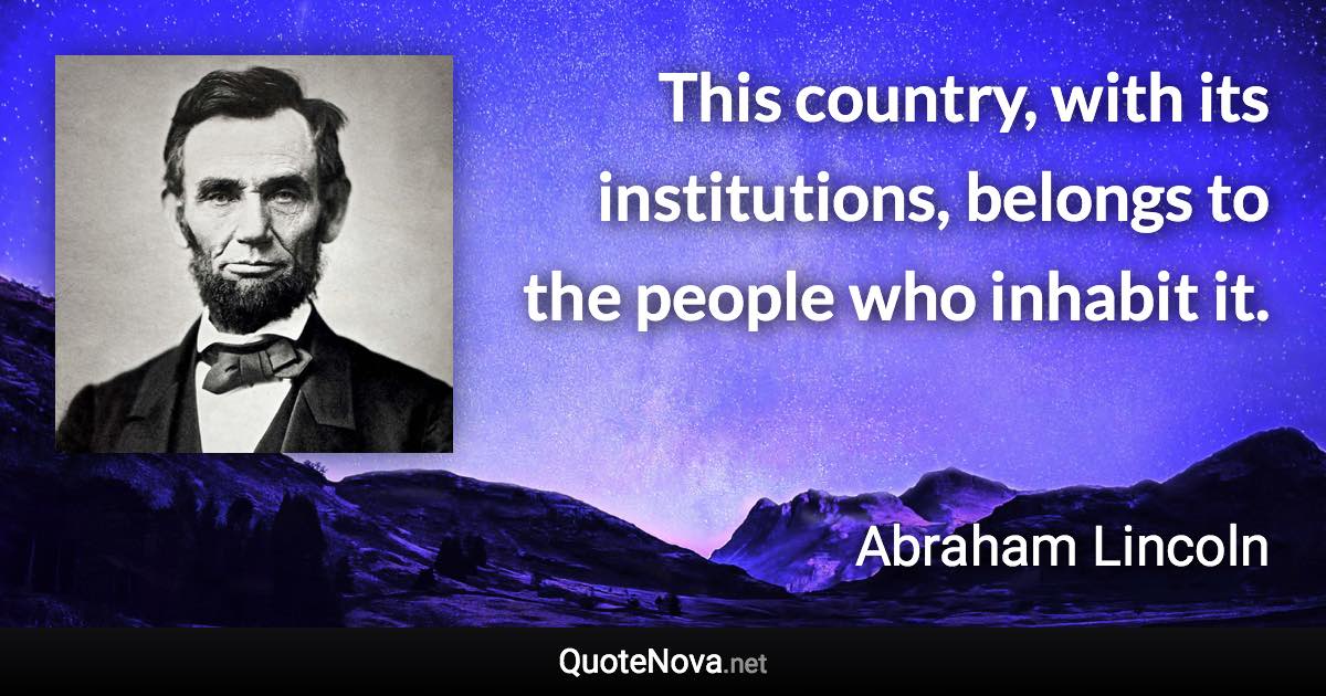 This country, with its institutions, belongs to the people who inhabit it. - Abraham Lincoln quote