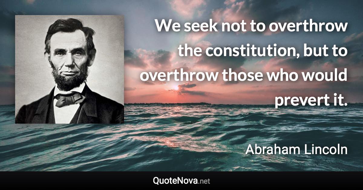 We seek not to overthrow the constitution, but to overthrow those who would prevert it. - Abraham Lincoln quote