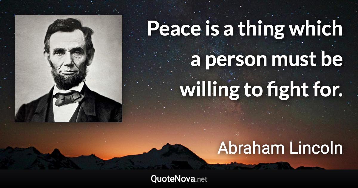 Peace is a thing which a person must be willing to fight for. - Abraham Lincoln quote