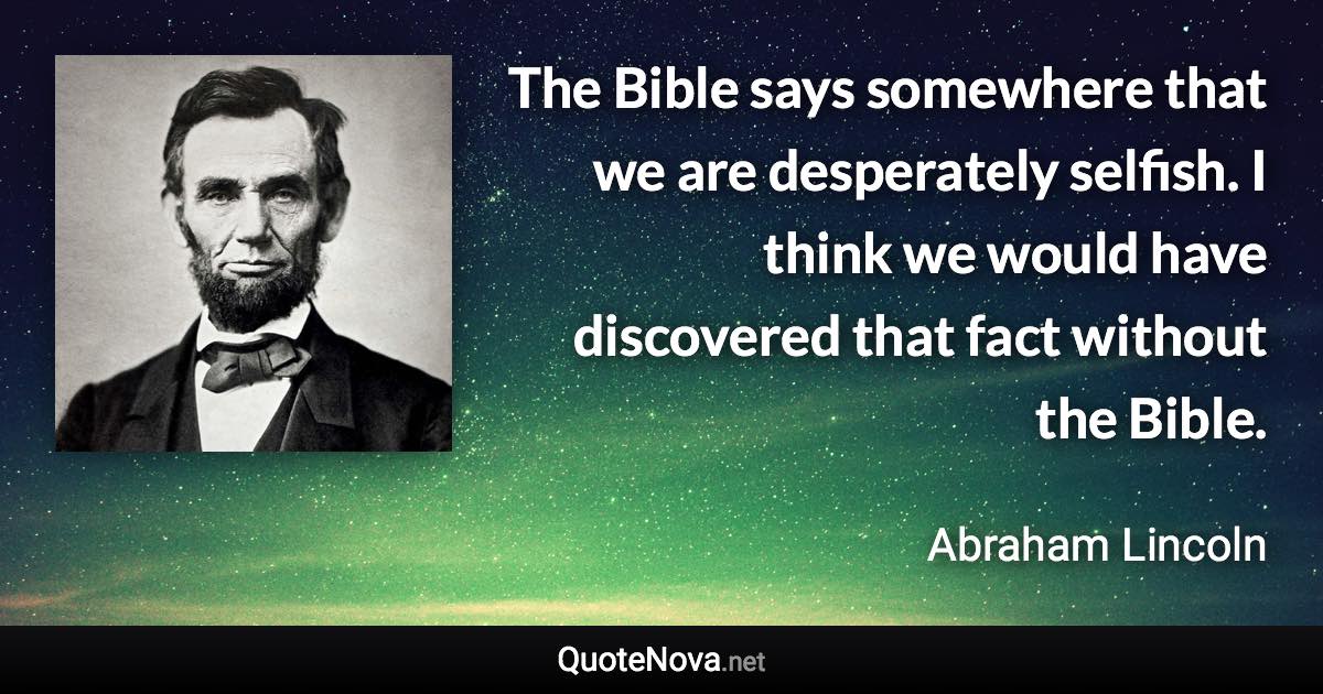 The Bible says somewhere that we are desperately selfish. I think we would have discovered that fact without the Bible. - Abraham Lincoln quote