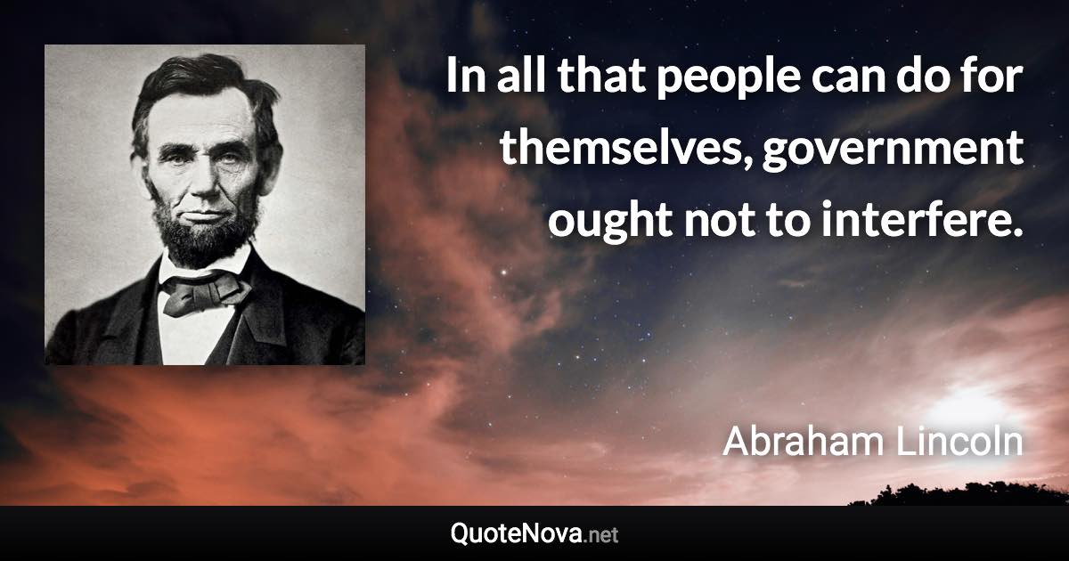 In all that people can do for themselves, government ought not to interfere. - Abraham Lincoln quote