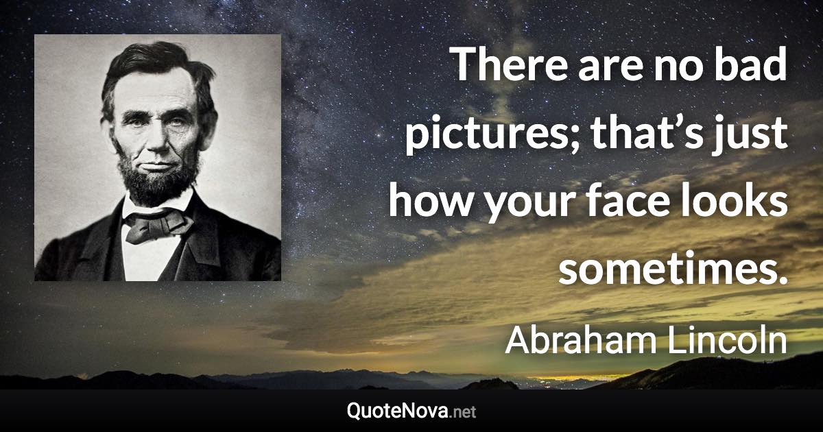 There are no bad pictures; that’s just how your face looks sometimes. - Abraham Lincoln quote