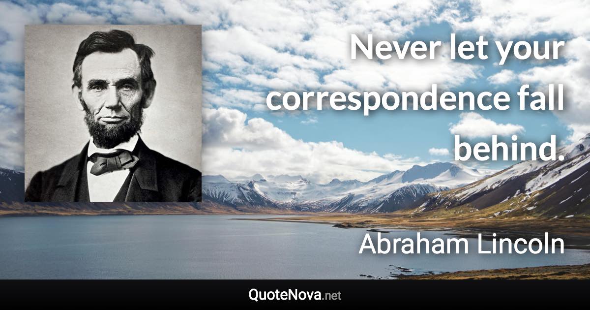 Never let your correspondence fall behind. - Abraham Lincoln quote