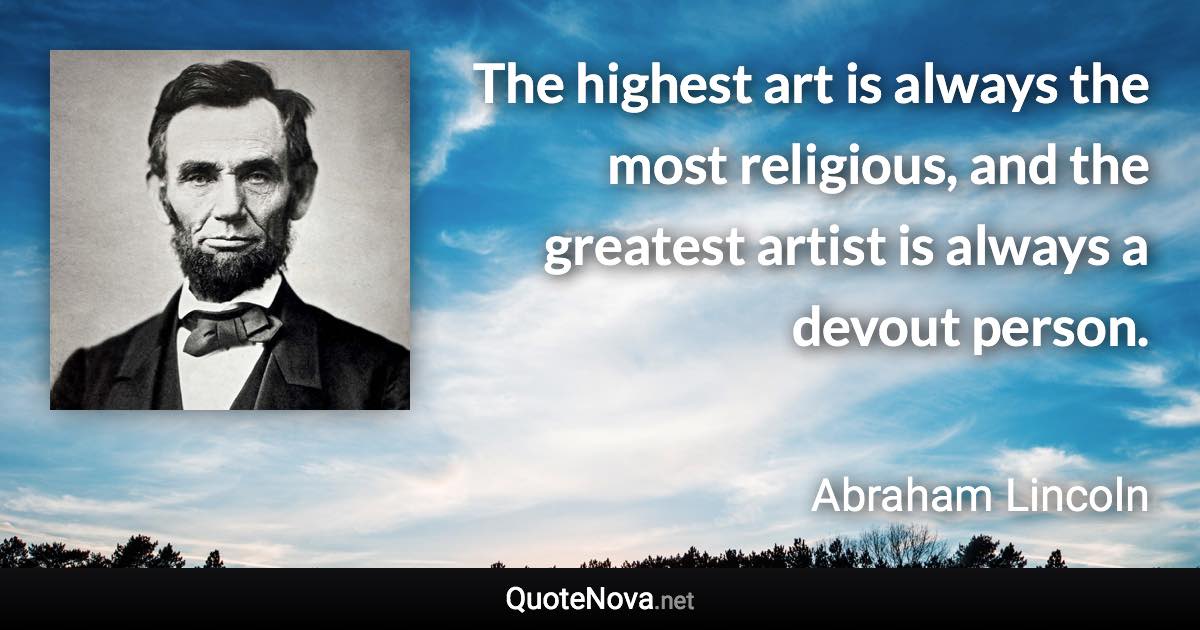 The highest art is always the most religious, and the greatest artist is always a devout person. - Abraham Lincoln quote