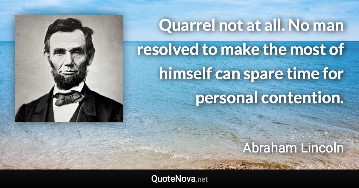 Quarrel not at all. No man resolved to make the most of himself can spare time for personal contention. - Abraham Lincoln quote