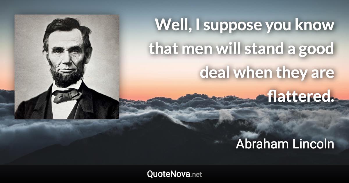 Well, I suppose you know that men will stand a good deal when they are flattered. - Abraham Lincoln quote