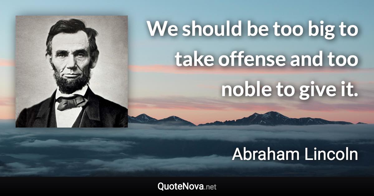 We should be too big to take offense and too noble to give it. - Abraham Lincoln quote
