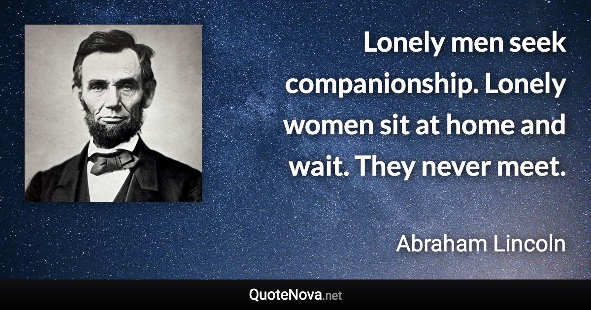 Lonely men seek companionship. Lonely women sit at home and wait. They never meet. - Abraham Lincoln quote