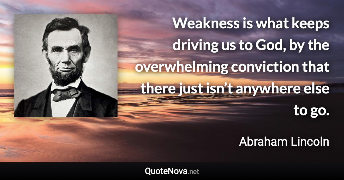 Weakness is what keeps driving us to God, by the overwhelming conviction that there just isn’t anywhere else to go. - Abraham Lincoln quote