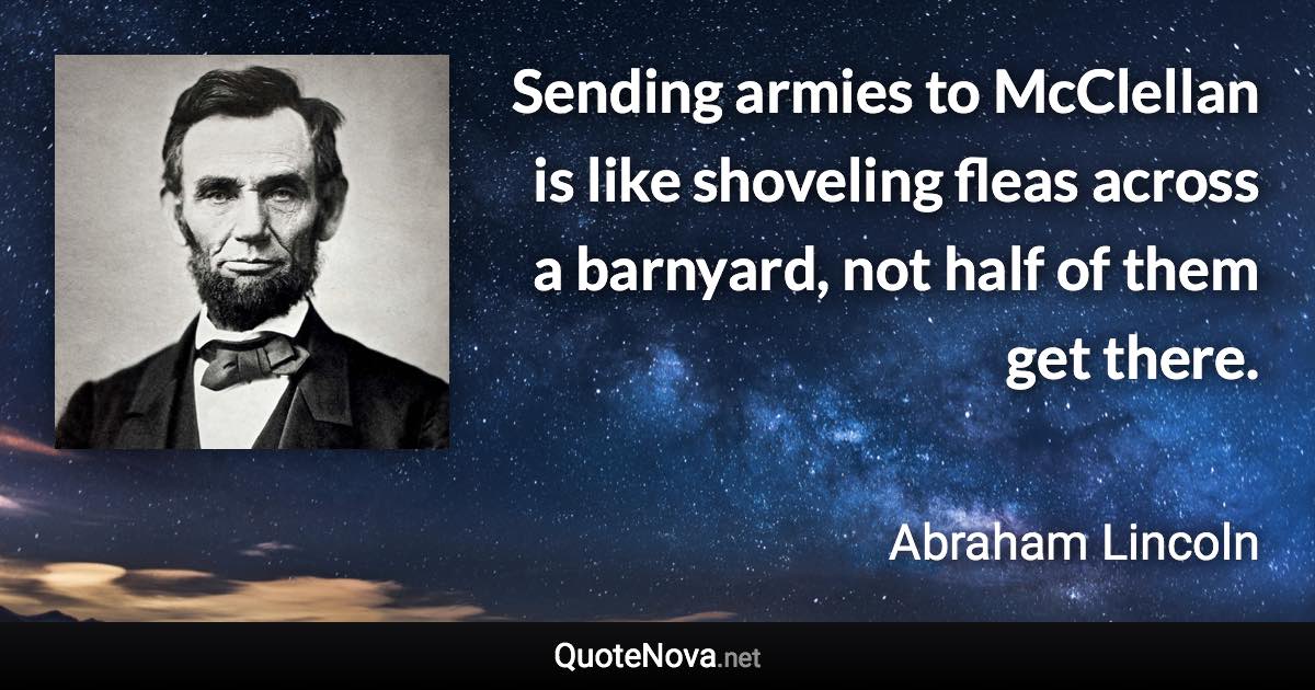 Sending armies to McClellan is like shoveling fleas across a barnyard, not half of them get there. - Abraham Lincoln quote