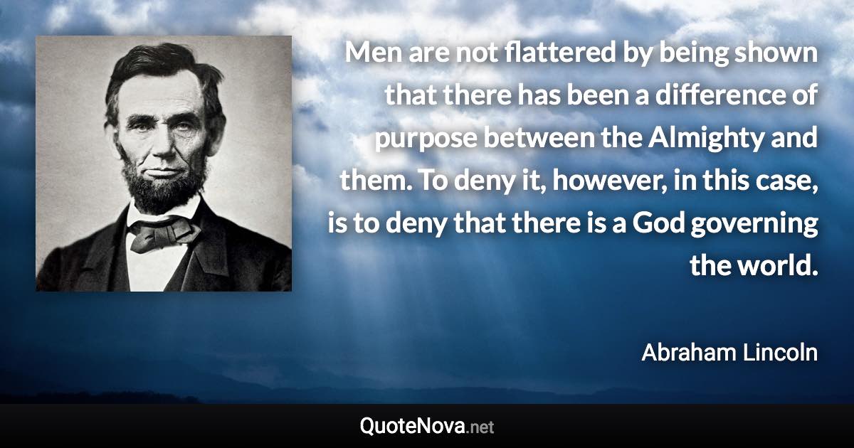 Men are not flattered by being shown that there has been a difference of purpose between the Almighty and them. To deny it, however, in this case, is to deny that there is a God governing the world. - Abraham Lincoln quote