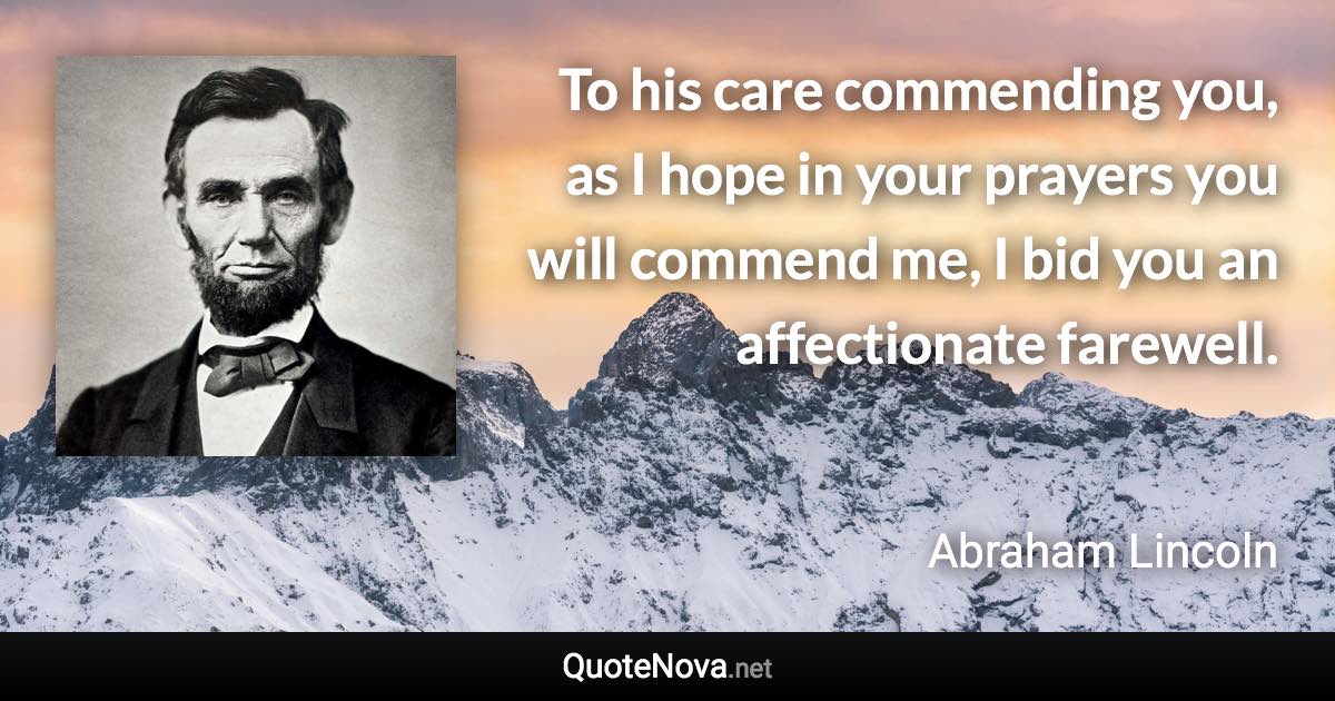 To his care commending you, as I hope in your prayers you will commend me, I bid you an affectionate farewell. - Abraham Lincoln quote