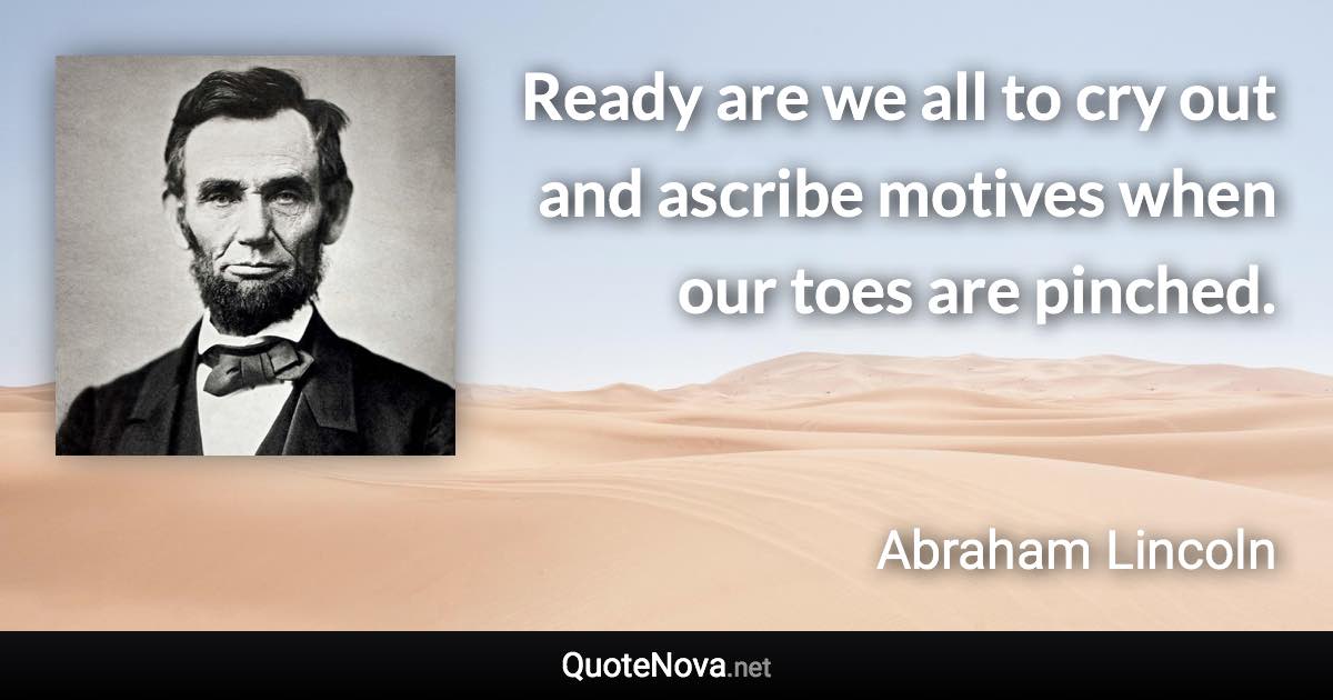 Ready are we all to cry out and ascribe motives when our toes are pinched. - Abraham Lincoln quote