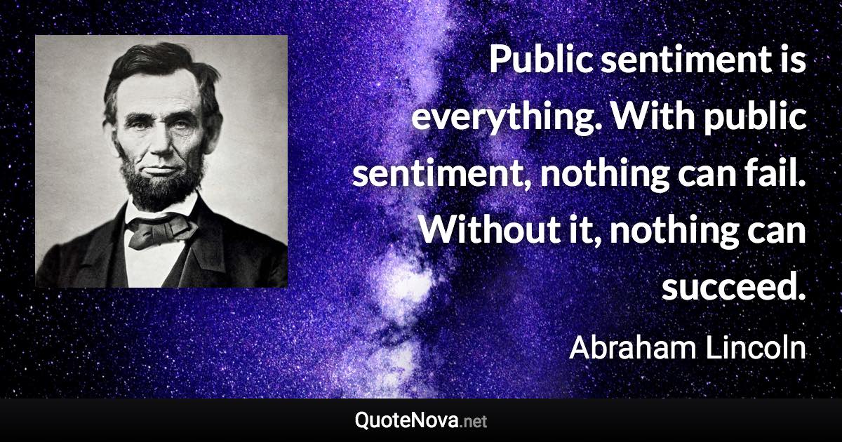 Public sentiment is everything. With public sentiment, nothing can fail. Without it, nothing can succeed. - Abraham Lincoln quote