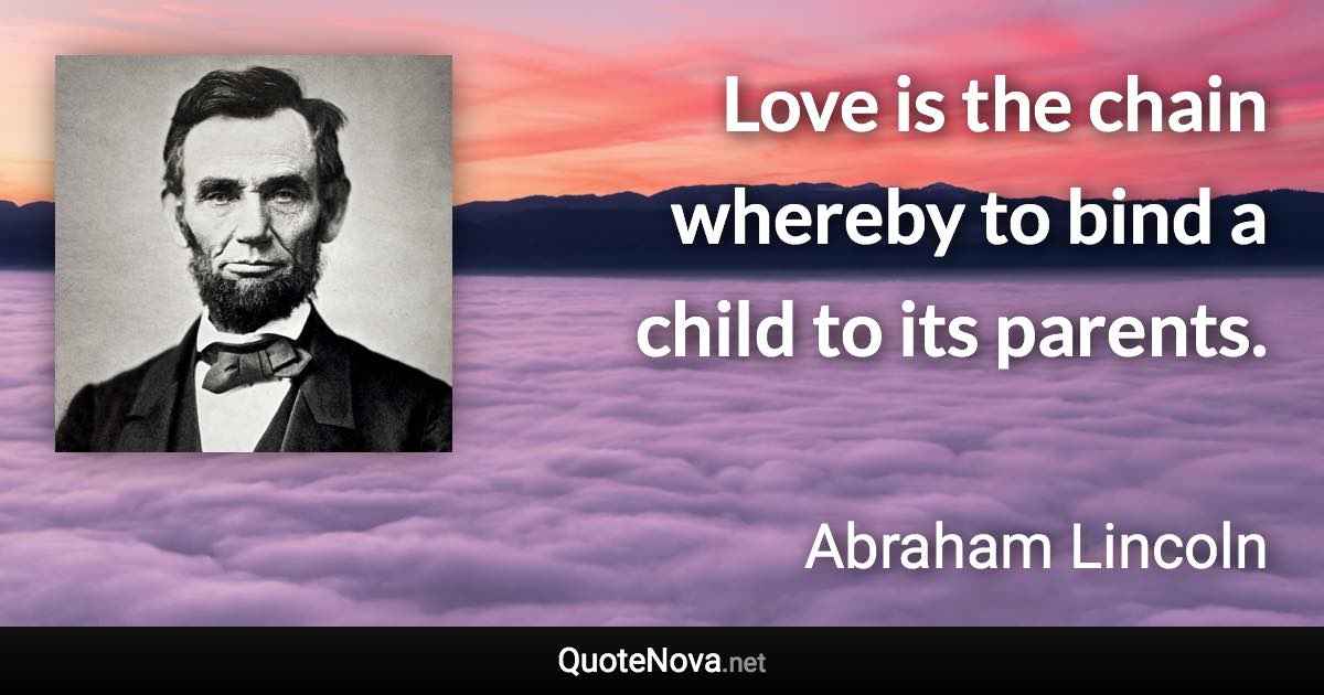 Love is the chain whereby to bind a child to its parents. - Abraham Lincoln quote