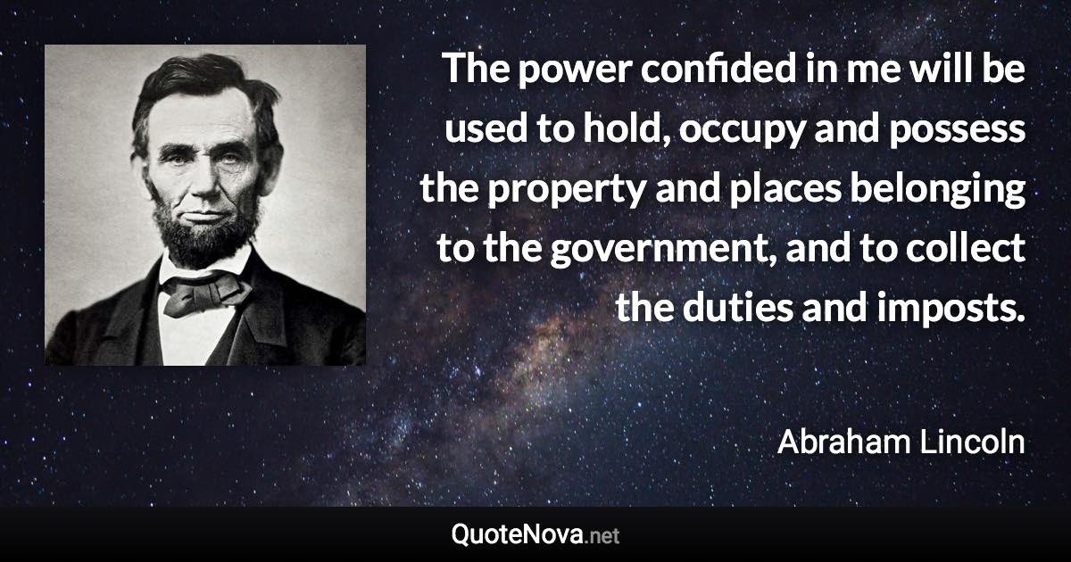 The power confided in me will be used to hold, occupy and possess the property and places belonging to the government, and to collect the duties and imposts. - Abraham Lincoln quote