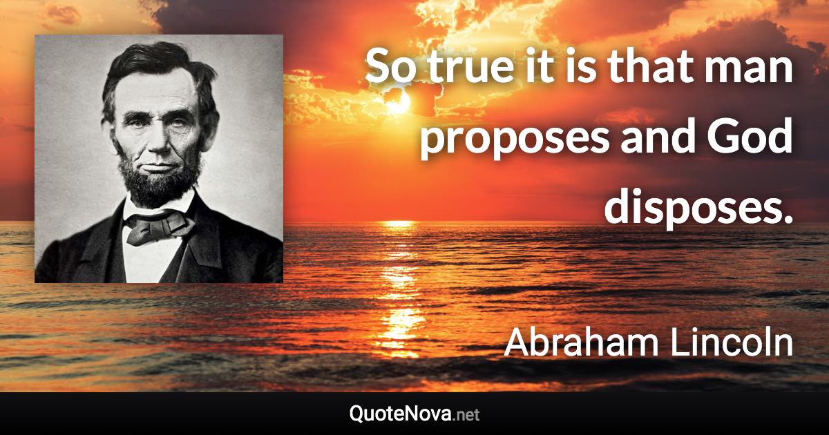 So true it is that man proposes and God disposes. - Abraham Lincoln quote