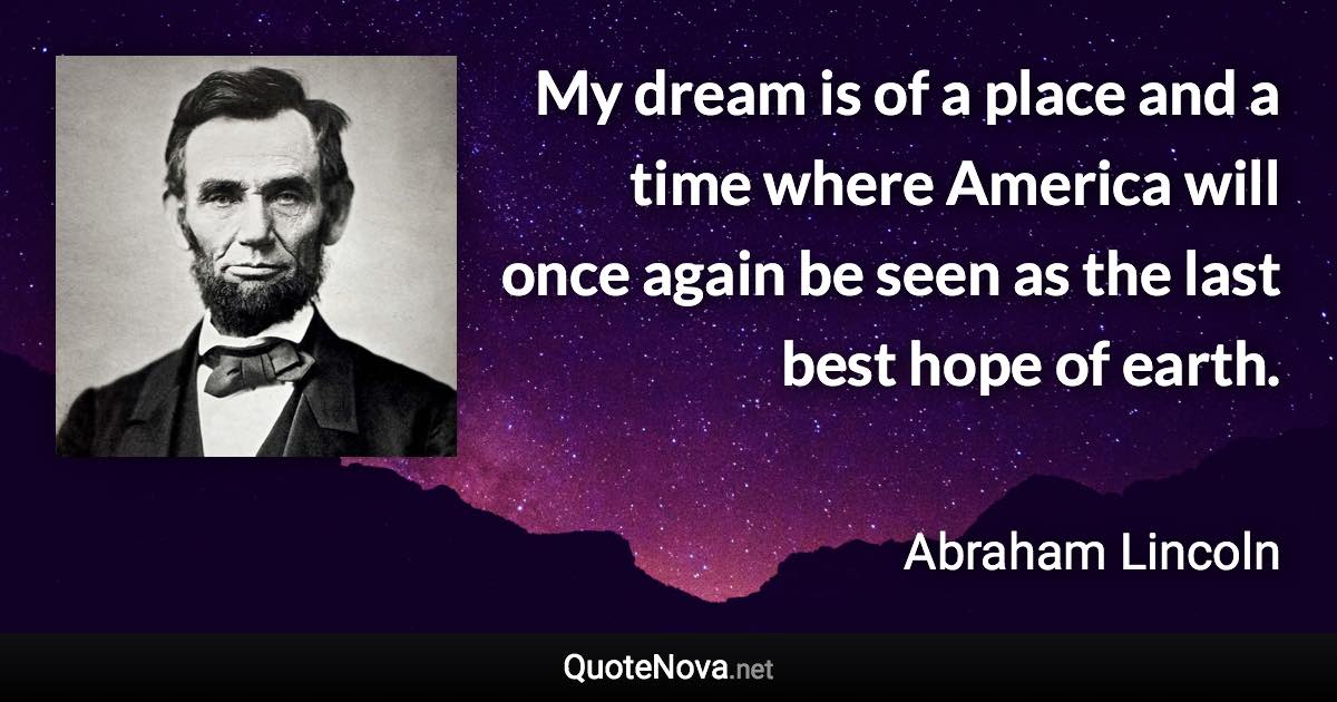 My dream is of a place and a time where America will once again be seen as the last best hope of earth. - Abraham Lincoln quote