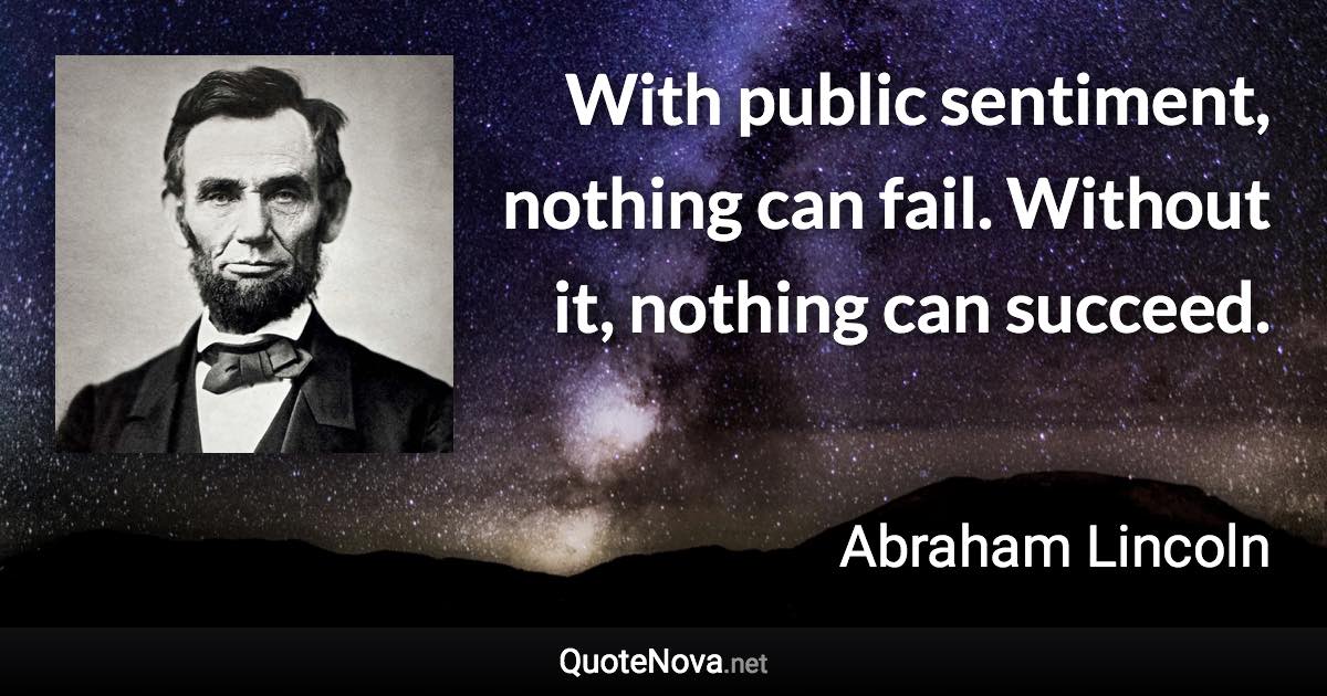 With public sentiment, nothing can fail. Without it, nothing can succeed. - Abraham Lincoln quote