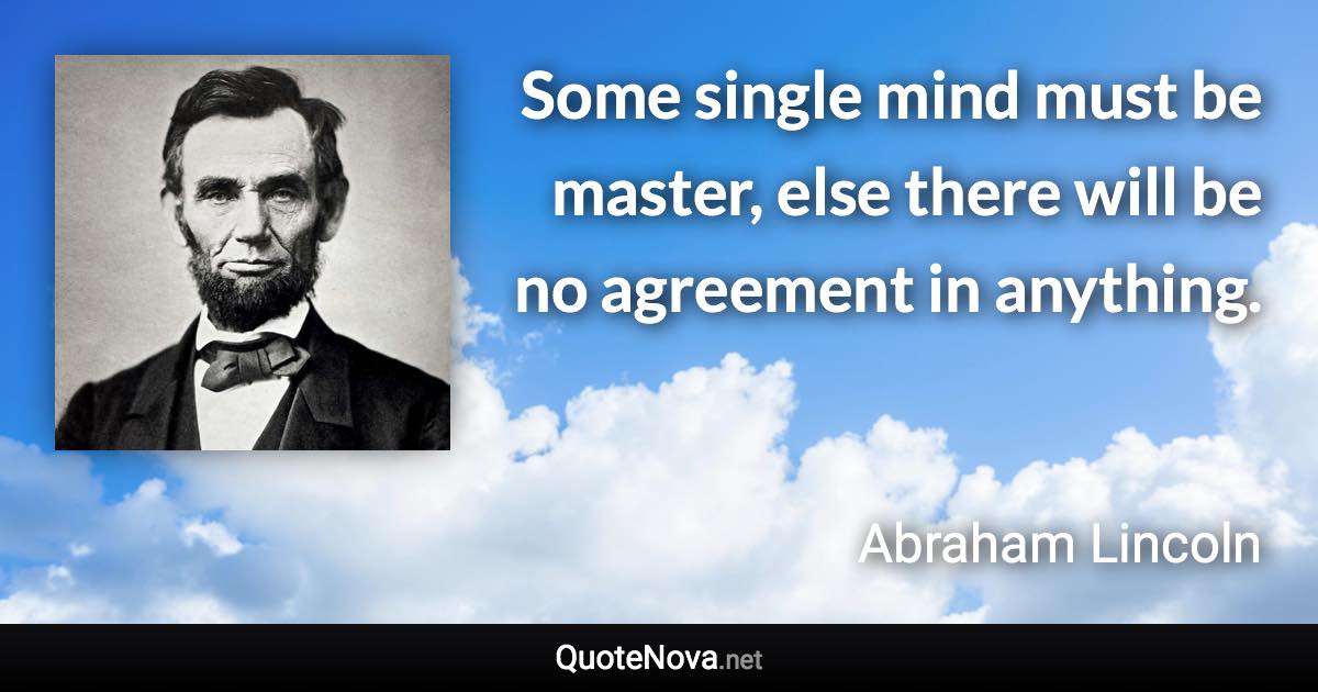 Some single mind must be master, else there will be no agreement in anything. - Abraham Lincoln quote