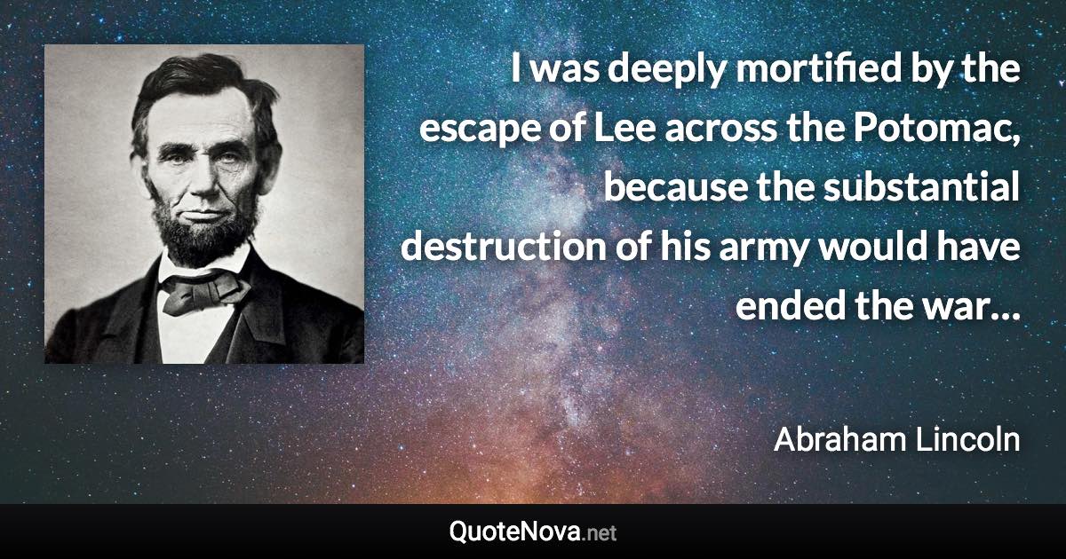 I was deeply mortified by the escape of Lee across the Potomac, because the substantial destruction of his army would have ended the war… - Abraham Lincoln quote