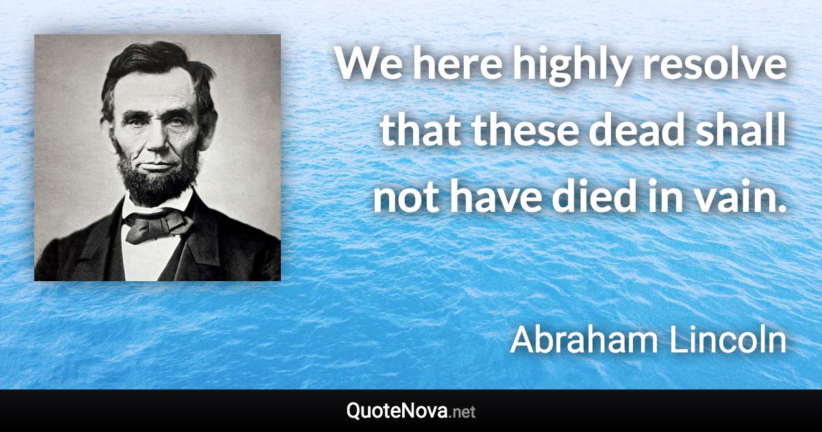 We here highly resolve that these dead shall not have died in vain. - Abraham Lincoln quote