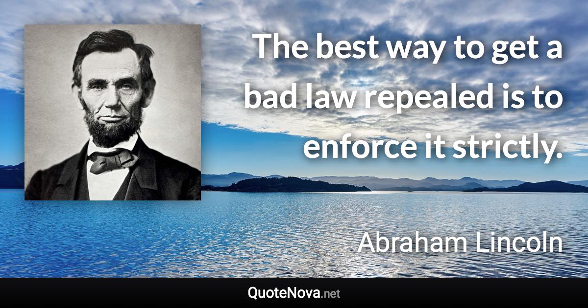 The best way to get a bad law repealed is to enforce it strictly. - Abraham Lincoln quote