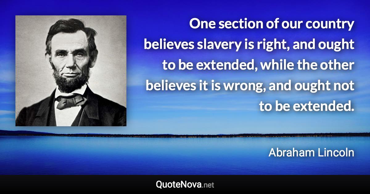 One section of our country believes slavery is right, and ought to be extended, while the other believes it is wrong, and ought not to be extended. - Abraham Lincoln quote