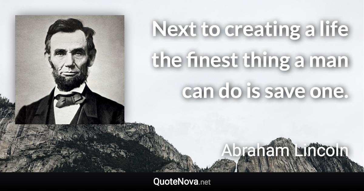 Next to creating a life the finest thing a man can do is save one. - Abraham Lincoln quote