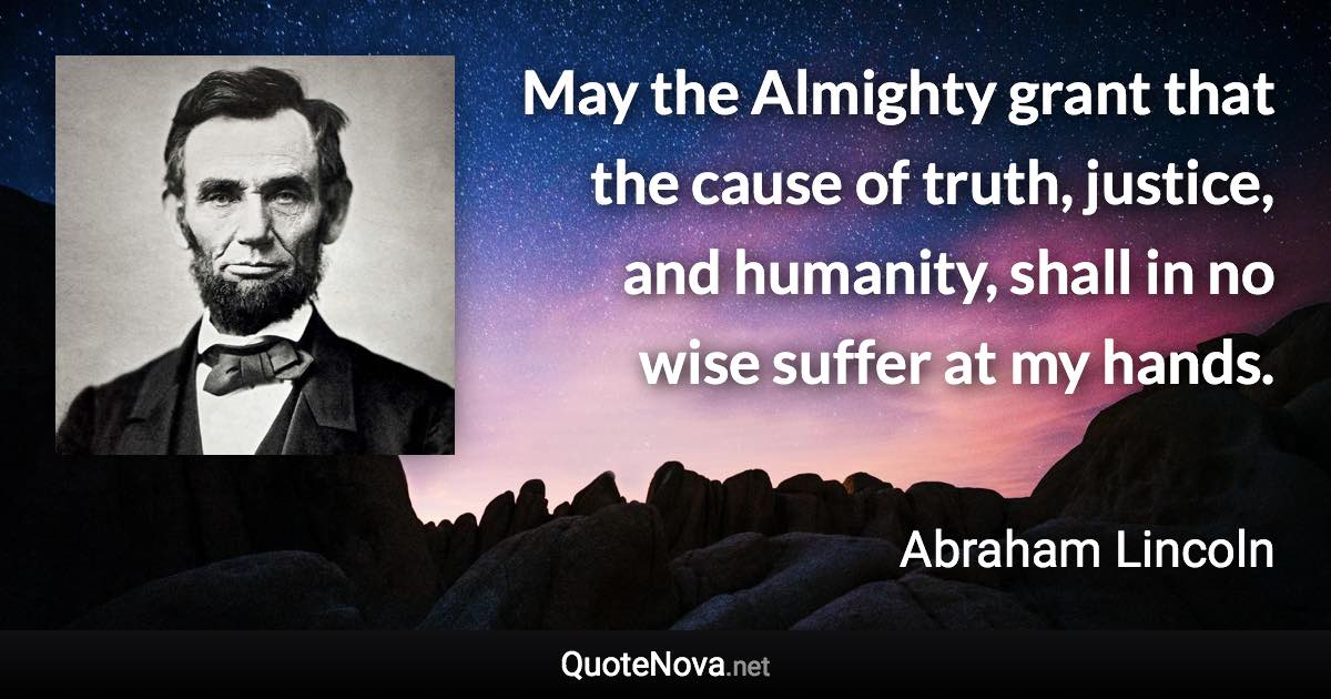 May the Almighty grant that the cause of truth, justice, and humanity, shall in no wise suffer at my hands. - Abraham Lincoln quote