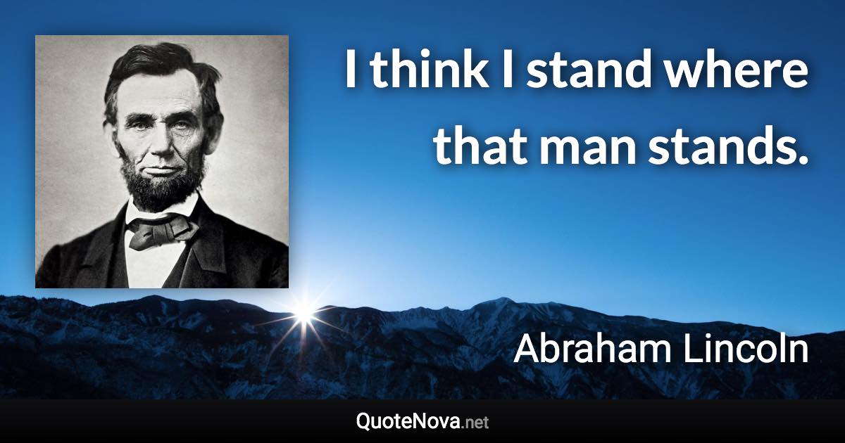 I think I stand where that man stands. - Abraham Lincoln quote