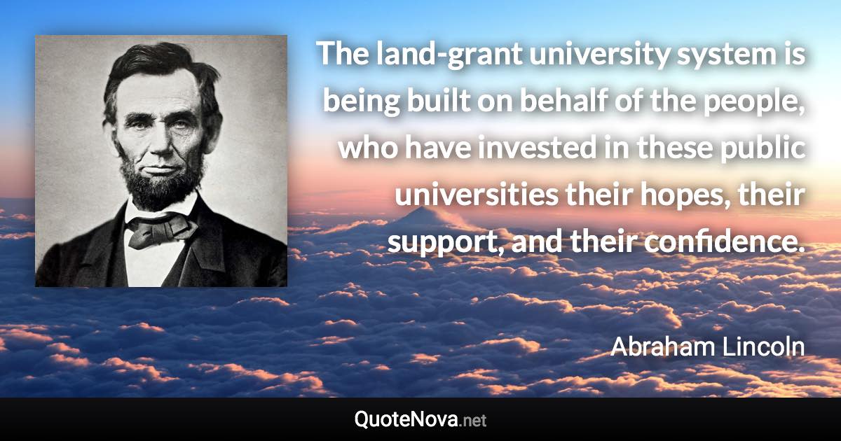 The land-grant university system is being built on behalf of the people, who have invested in these public universities their hopes, their support, and their confidence. - Abraham Lincoln quote