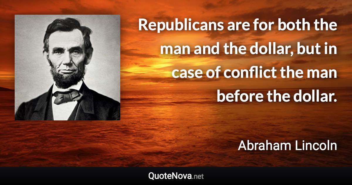 Republicans are for both the man and the dollar, but in case of conflict the man before the dollar. - Abraham Lincoln quote