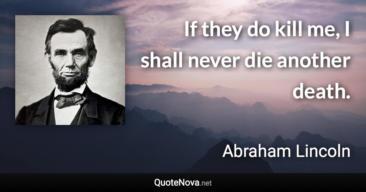 If they do kill me, I shall never die another death. - Abraham Lincoln quote