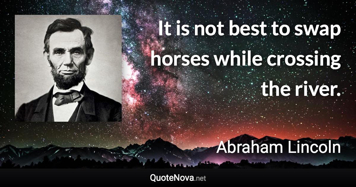 It is not best to swap horses while crossing the river. - Abraham Lincoln quote