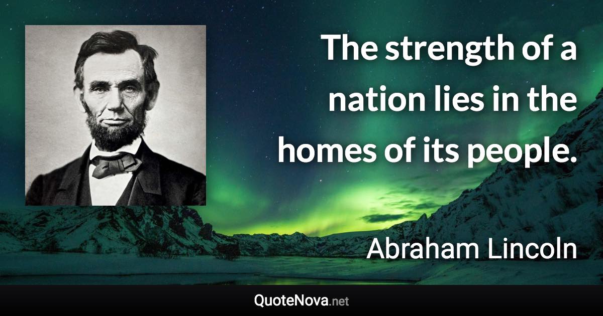 The strength of a nation lies in the homes of its people. - Abraham Lincoln quote