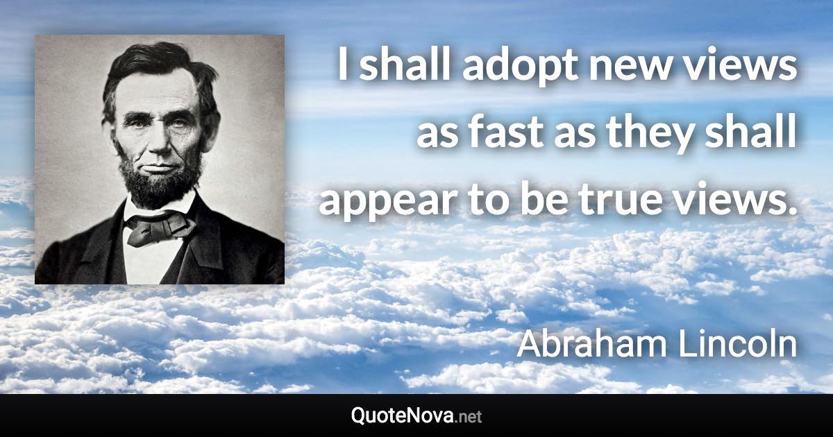 I shall adopt new views as fast as they shall appear to be true views. - Abraham Lincoln quote