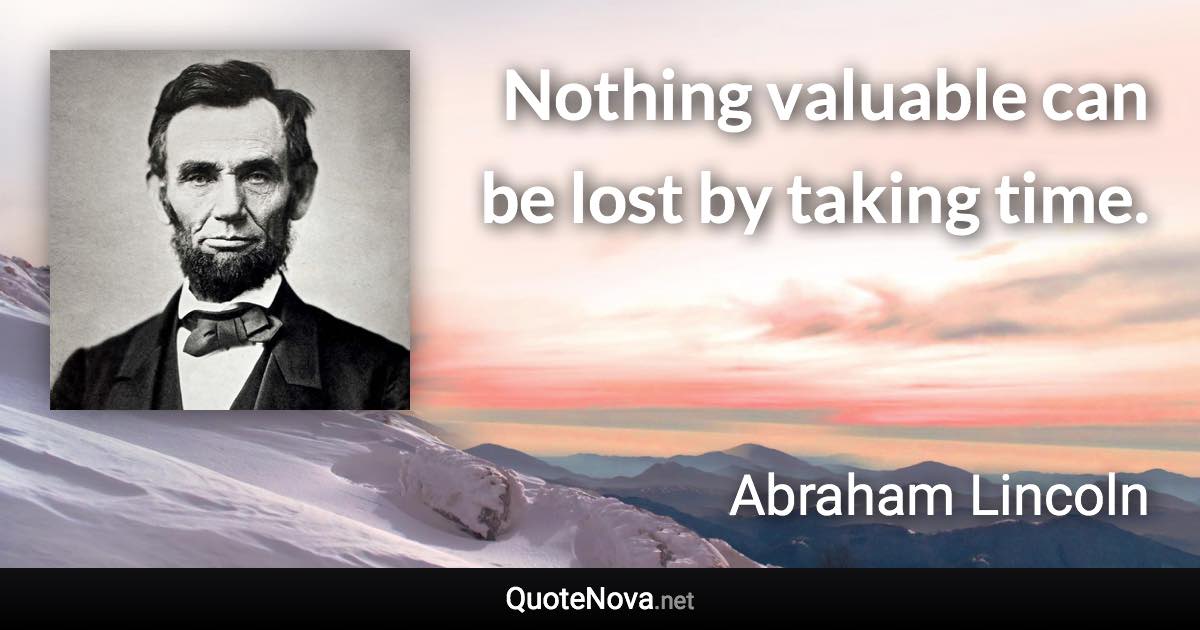 Nothing valuable can be lost by taking time. - Abraham Lincoln quote